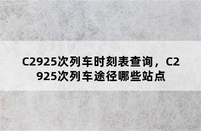 C2925次列车时刻表查询，C2925次列车途径哪些站点