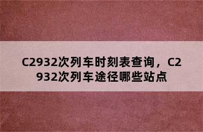 C2932次列车时刻表查询，C2932次列车途径哪些站点