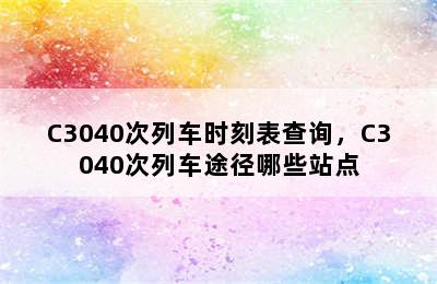 C3040次列车时刻表查询，C3040次列车途径哪些站点