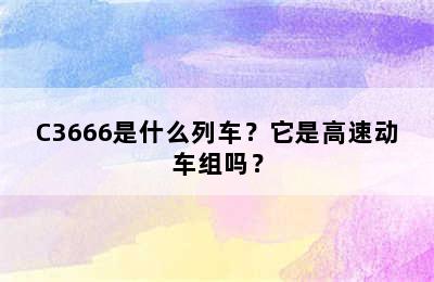 C3666是什么列车？它是高速动车组吗？