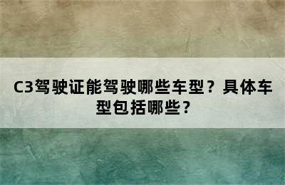 C3驾驶证能驾驶哪些车型？具体车型包括哪些？