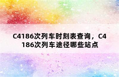 C4186次列车时刻表查询，C4186次列车途径哪些站点