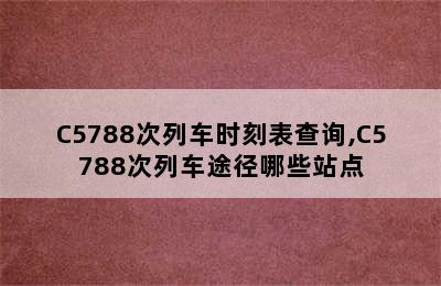 C5788次列车时刻表查询,C5788次列车途径哪些站点