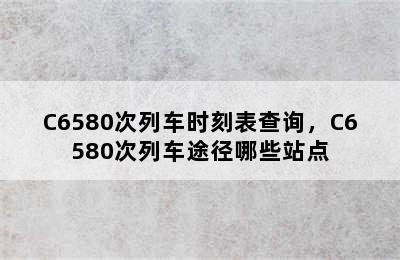 C6580次列车时刻表查询，C6580次列车途径哪些站点