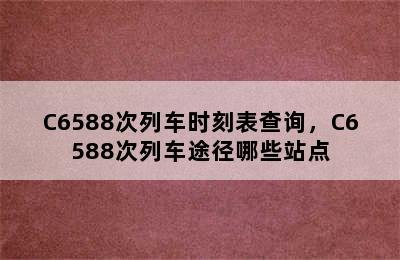 C6588次列车时刻表查询，C6588次列车途径哪些站点