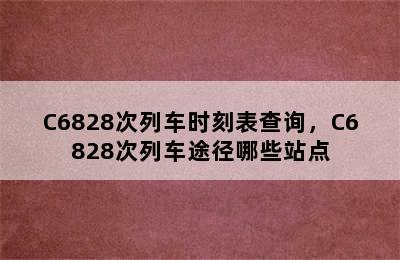 C6828次列车时刻表查询，C6828次列车途径哪些站点