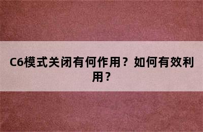 C6模式关闭有何作用？如何有效利用？