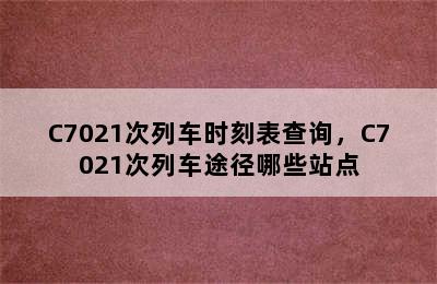 C7021次列车时刻表查询，C7021次列车途径哪些站点