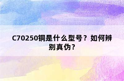 C70250铜是什么型号？如何辨别真伪？