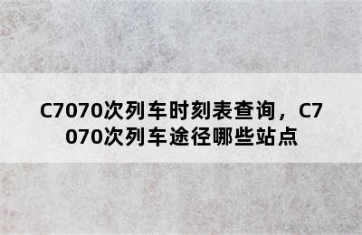 C7070次列车时刻表查询，C7070次列车途径哪些站点