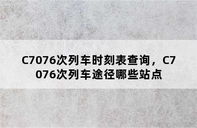 C7076次列车时刻表查询，C7076次列车途径哪些站点