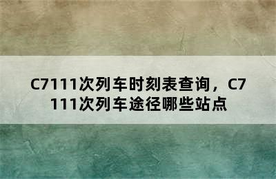 C7111次列车时刻表查询，C7111次列车途径哪些站点