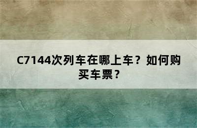 C7144次列车在哪上车？如何购买车票？