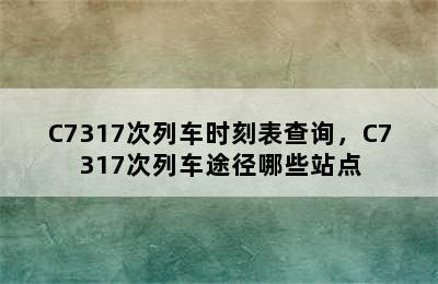 C7317次列车时刻表查询，C7317次列车途径哪些站点