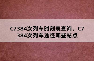 C7384次列车时刻表查询，C7384次列车途径哪些站点