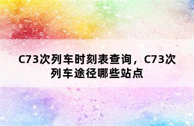 C73次列车时刻表查询，C73次列车途径哪些站点