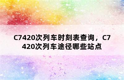 C7420次列车时刻表查询，C7420次列车途径哪些站点