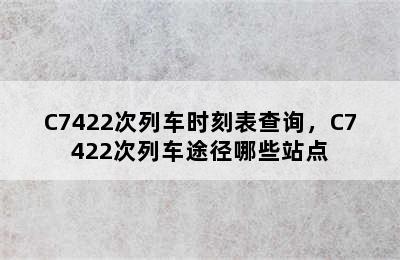 C7422次列车时刻表查询，C7422次列车途径哪些站点