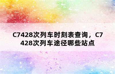 C7428次列车时刻表查询，C7428次列车途径哪些站点