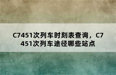 C7451次列车时刻表查询，C7451次列车途径哪些站点