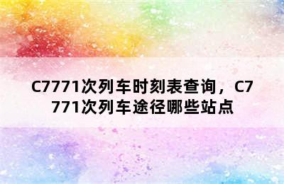 C7771次列车时刻表查询，C7771次列车途径哪些站点