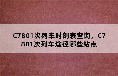 C7801次列车时刻表查询，C7801次列车途径哪些站点