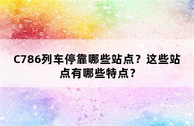 C786列车停靠哪些站点？这些站点有哪些特点？