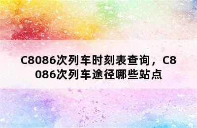 C8086次列车时刻表查询，C8086次列车途径哪些站点