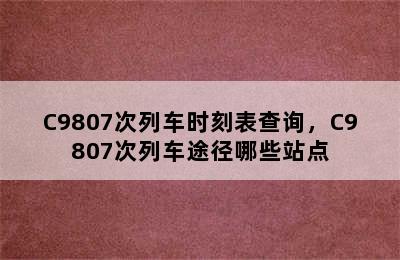 C9807次列车时刻表查询，C9807次列车途径哪些站点