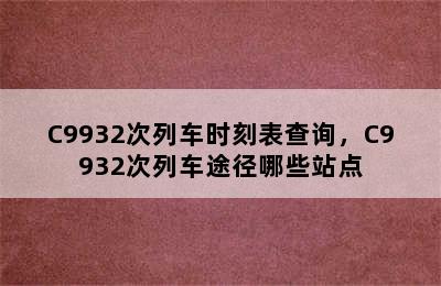 C9932次列车时刻表查询，C9932次列车途径哪些站点