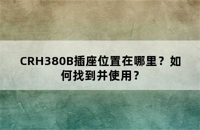 CRH380B插座位置在哪里？如何找到并使用？