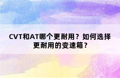 CVT和AT哪个更耐用？如何选择更耐用的变速箱？