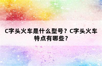 C字头火车是什么型号？C字头火车特点有哪些？