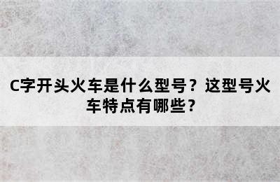 C字开头火车是什么型号？这型号火车特点有哪些？