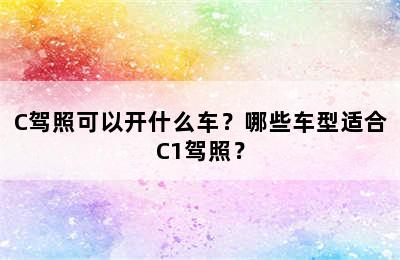 C驾照可以开什么车？哪些车型适合C1驾照？