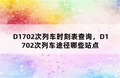 D1702次列车时刻表查询，D1702次列车途径哪些站点