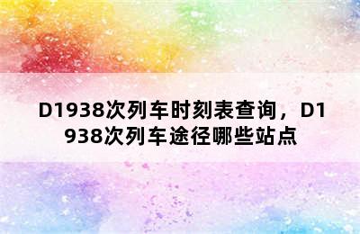 D1938次列车时刻表查询，D1938次列车途径哪些站点