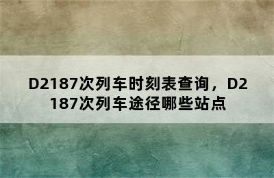 D2187次列车时刻表查询，D2187次列车途径哪些站点