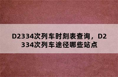 D2334次列车时刻表查询，D2334次列车途径哪些站点