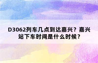 D3062列车几点到达嘉兴？嘉兴站下车时间是什么时候？