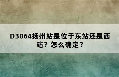 D3064扬州站是位于东站还是西站？怎么确定？