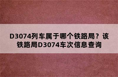 D3074列车属于哪个铁路局？该铁路局D3074车次信息查询