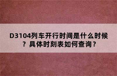 D3104列车开行时间是什么时候？具体时刻表如何查询？