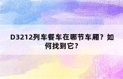 D3212列车餐车在哪节车厢？如何找到它？