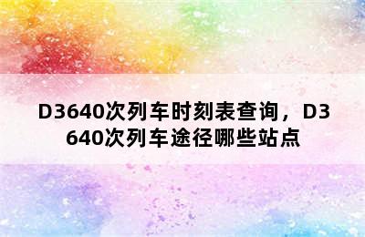 D3640次列车时刻表查询，D3640次列车途径哪些站点