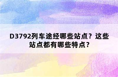 D3792列车途经哪些站点？这些站点都有哪些特点？