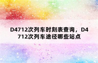 D4712次列车时刻表查询，D4712次列车途径哪些站点