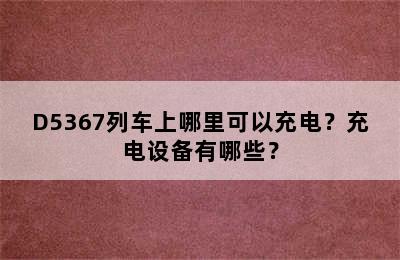 D5367列车上哪里可以充电？充电设备有哪些？