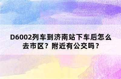 D6002列车到济南站下车后怎么去市区？附近有公交吗？