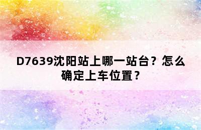 D7639沈阳站上哪一站台？怎么确定上车位置？